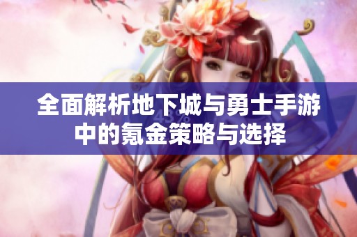 全面解析地下城與勇士手游中的氪金策略與選擇