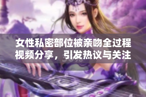 女性私密部位被親吻全過程視頻分享，引發(fā)熱議與關注