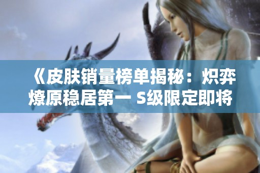 《皮膚銷量榜單揭秘：熾弈燎原穩(wěn)居第一 S級(jí)限定即將強(qiáng)勢(shì)歸來》