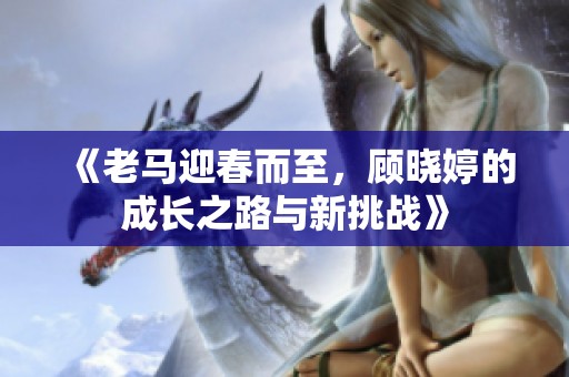 《老馬迎春而至，顧曉婷的成長之路與新挑戰(zhàn)》