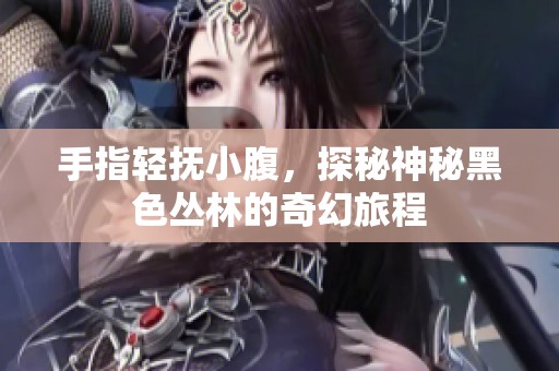 手指輕撫小腹，探秘神秘黑色叢林的奇幻旅程