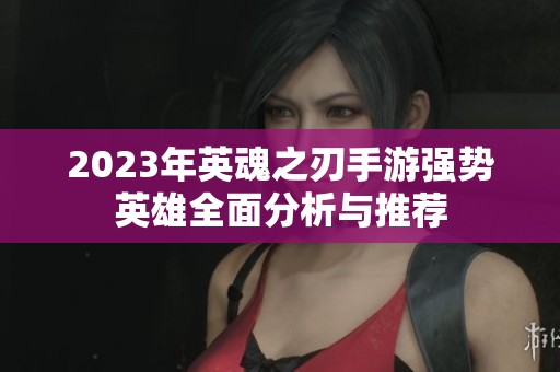 2023年英魂之刃手游強(qiáng)勢英雄全面分析與推薦