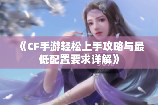 《CF手游輕松上手攻略與最低配置要求詳解》