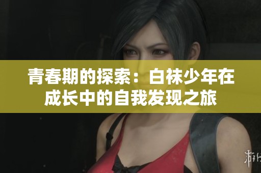 青春期的探索：白襪少年在成長(zhǎng)中的自我發(fā)現(xiàn)之旅