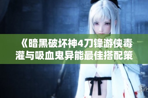《暗黑破壞神4刀鋒游俠毒灌與吸血鬼異能最佳搭配策略詳解》