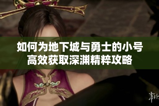 如何為地下城與勇士的小號高效獲取深淵精粹攻略