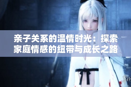 親子關(guān)系的溫情時光：探索家庭情感的紐帶與成長之路