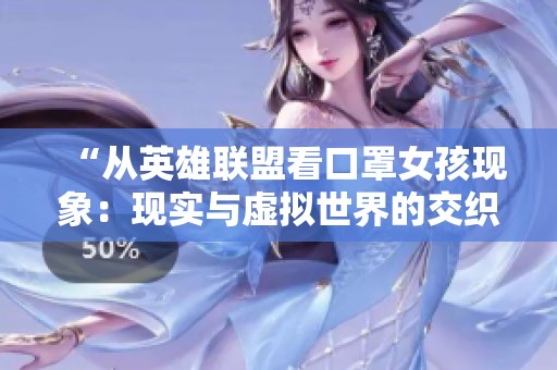 “從英雄聯(lián)盟看口罩女孩現(xiàn)象：現(xiàn)實(shí)與虛擬世界的交織與反思”