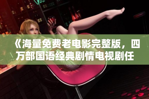 《海量免費老電影完整版，四萬部國語經(jīng)典劇情電視劇任你觀賞》