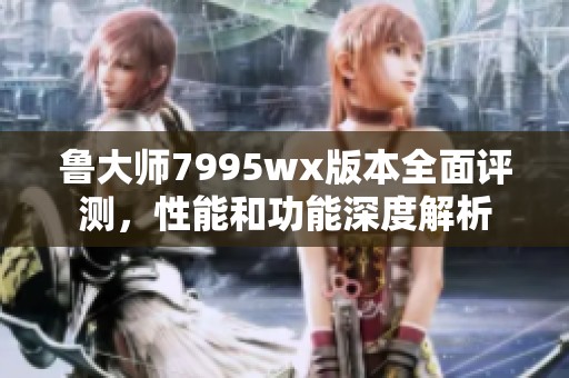 魯大師7995wx版本全面評(píng)測，性能和功能深度解析