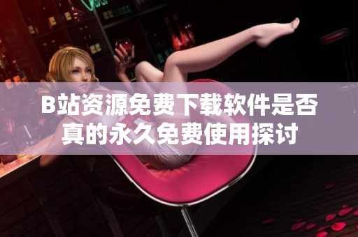 B站資源免費(fèi)下載軟件是否真的永久免費(fèi)使用探討