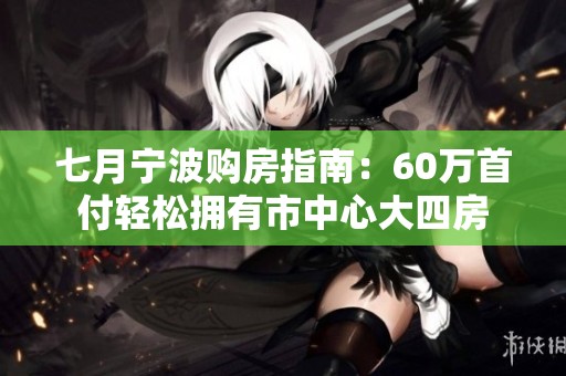 七月寧波購房指南：60萬首付輕松擁有市中心大四房