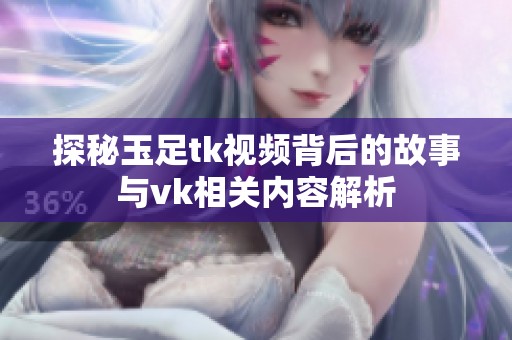 探秘玉足tk視頻背后的故事與vk相關內容解析