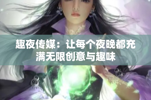 趣夜傳媒：讓每個(gè)夜晚都充滿無限創(chuàng)意與趣味