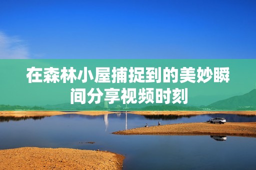 在森林小屋捕捉到的美妙瞬間分享視頻時(shí)刻