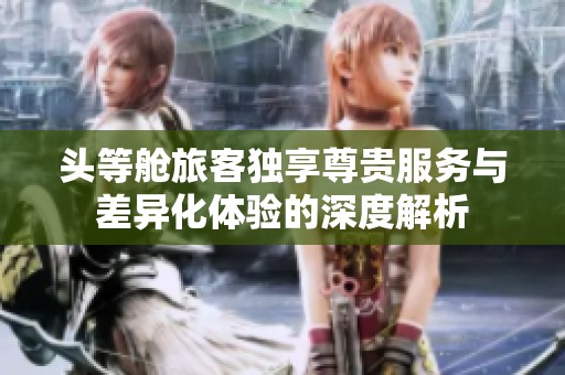 頭等艙旅客獨(dú)享尊貴服務(wù)與差異化體驗(yàn)的深度解析