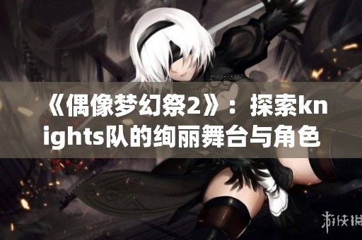 《偶像夢幻祭2》：探索knights隊的絢麗舞臺與角色魅力