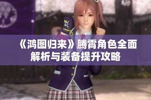 《鴻圖歸來》騰霄角色全面解析與裝備提升攻略
