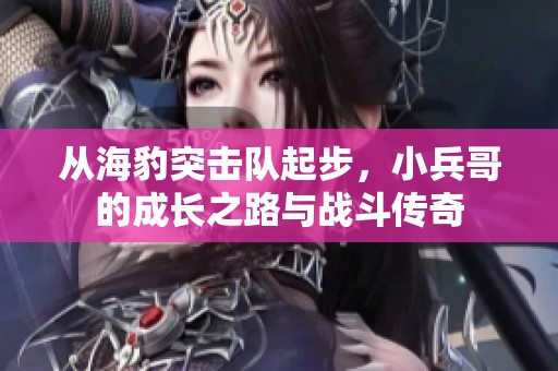從海豹突擊隊起步，小兵哥的成長之路與戰(zhàn)斗傳奇