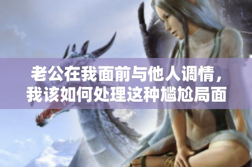 老公在我面前與他人調(diào)情，我該如何處理這種尷尬局面