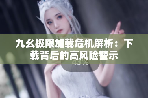 九幺極限加載危機(jī)解析：下載背后的高風(fēng)險警示