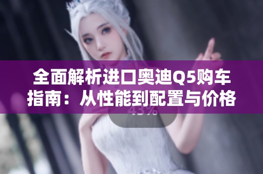 全面解析進口奧迪Q5購車指南：從性能到配置與價格全覆蓋