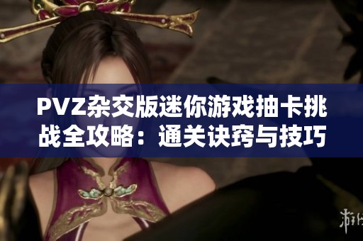PVZ雜交版迷你游戲抽卡挑戰(zhàn)全攻略：通關(guān)訣竅與技巧大揭秘