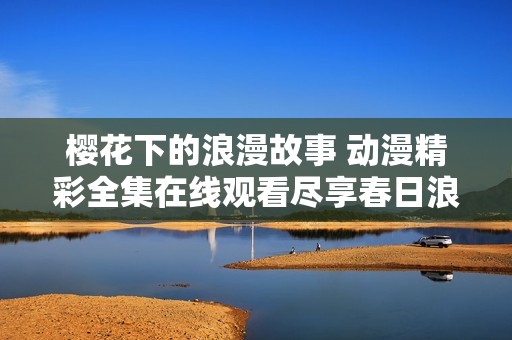 櫻花下的浪漫故事 動漫精彩全集在線觀看盡享春日浪漫