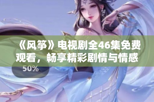 《風(fēng)箏》電視劇全46集免費(fèi)觀看，暢享精彩劇情與情感碰撞