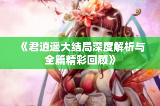 《君逍遙大結局深度解析與全篇精彩回顧》