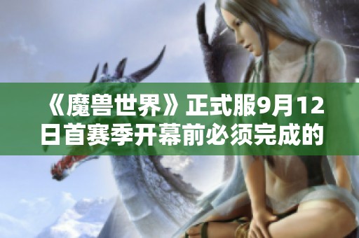《魔獸世界》正式服9月12日首賽季開幕前必須完成的準(zhǔn)備工作詳解