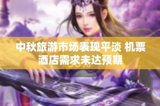 中秋旅游市場(chǎng)表現(xiàn)平淡 機(jī)票酒店需求未達(dá)預(yù)期
