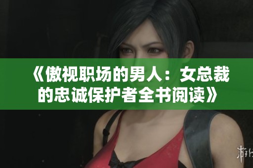 《傲視職場(chǎng)的男人：女總裁的忠誠(chéng)保護(hù)者全書(shū)閱讀》