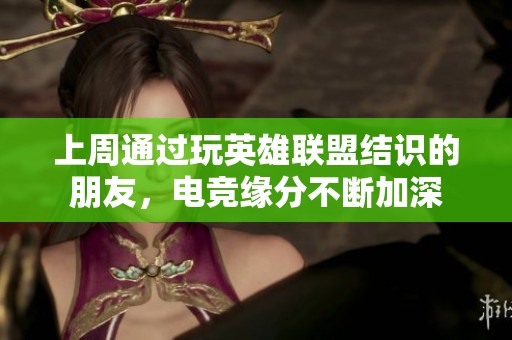 上周通過玩英雄聯(lián)盟結(jié)識(shí)的朋友，電競(jìng)緣分不斷加深