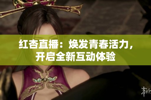 紅杏直播：煥發(fā)青春活力，開啟全新互動體驗(yàn)