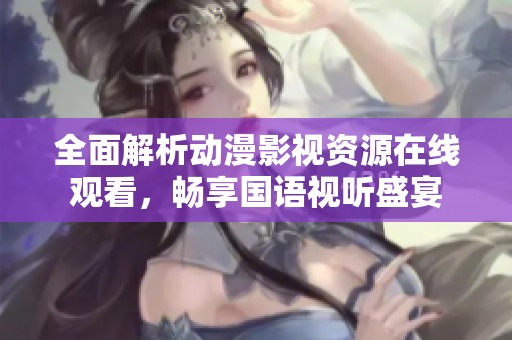 全面解析動(dòng)漫影視資源在線觀看，暢享國(guó)語(yǔ)視聽(tīng)盛宴