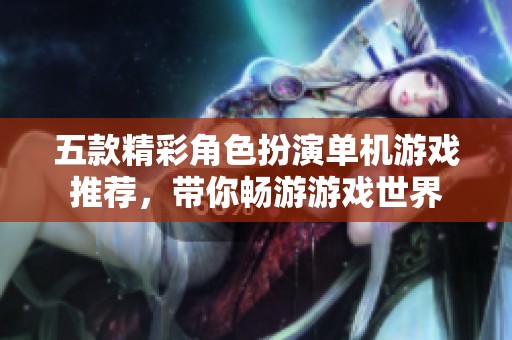 五款精彩角色扮演單機(jī)游戲推薦，帶你暢游游戲世界