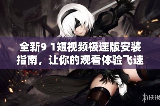 全新9 1短視頻極速版安裝指南，讓你的觀看體驗飛速升級