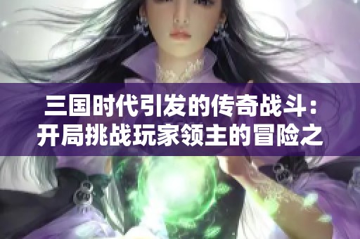 三國(guó)時(shí)代引發(fā)的傳奇戰(zhàn)斗：開局挑戰(zhàn)玩家領(lǐng)主的冒險(xiǎn)之旅