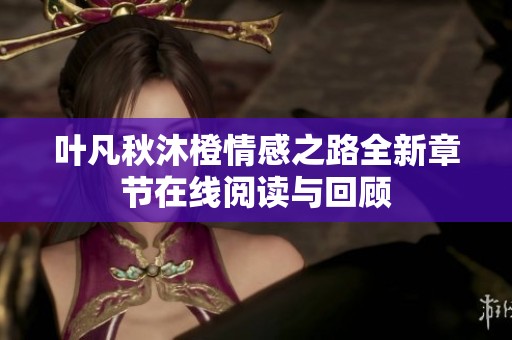 葉凡秋沐橙情感之路全新章節(jié)在線閱讀與回顧