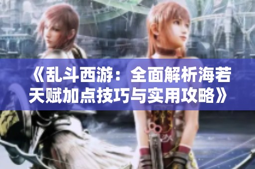 《亂斗西游：全面解析海若天賦加點(diǎn)技巧與實(shí)用攻略》