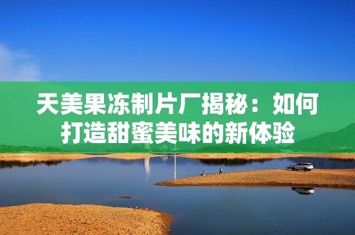 天美果凍制片廠揭秘：如何打造甜蜜美味的新體驗(yàn)