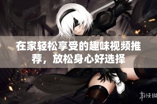 在家輕松享受的趣味視頻推薦，放松身心好選擇