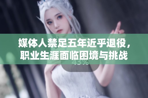 媒體人禁足五年近乎退役，職業(yè)生涯面臨困境與挑戰(zhàn)
