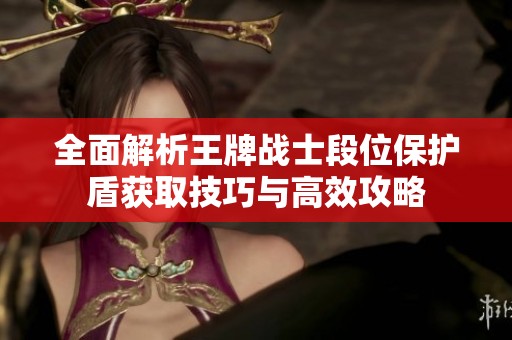全面解析王牌戰(zhàn)士段位保護(hù)盾獲取技巧與高效攻略