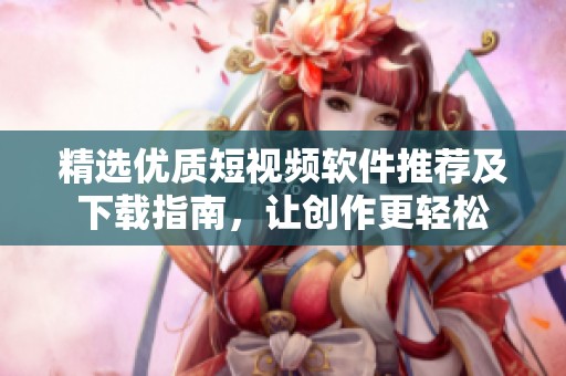 精選優(yōu)質短視頻軟件推薦及下載指南，讓創(chuàng)作更輕松