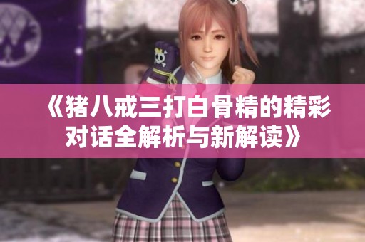 《豬八戒三打白骨精的精彩對話全解析與新解讀》