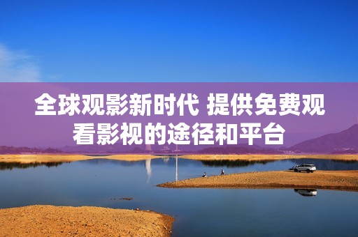 全球觀影新時(shí)代 提供免費(fèi)觀看影視的途徑和平臺(tái)