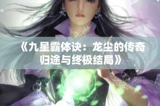 《九星霸體訣：龍塵的傳奇歸途與終極結(jié)局》