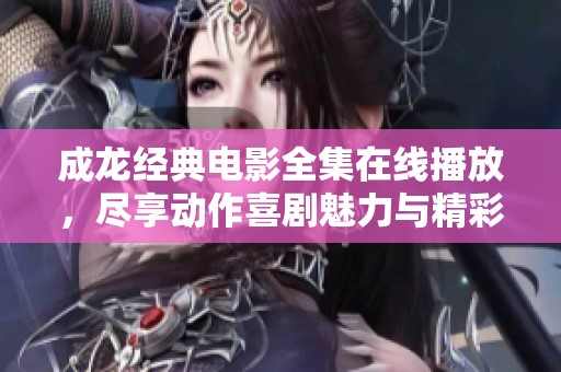 成龍經(jīng)典電影全集在線播放，盡享動作喜劇魅力與精彩瞬間
